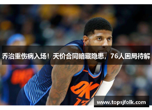 乔治重伤病入场！天价合同暗藏隐患，76人困局待解