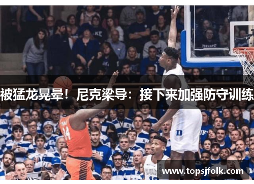 被猛龙晃晕！尼克梁导：接下来加强防守训练